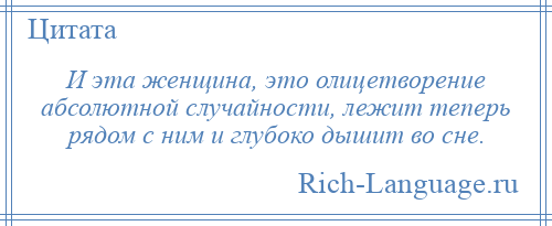 
    И эта женщина, это олицетворение абсолютной случайности, лежит теперь рядом с ним и глубоко дышит во сне.