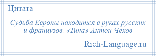 
    Судьба Европы находится в руках русских и французов. «Тина» Антон Чехов