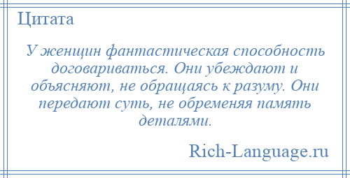 
    У женщин фантастическая способность договариваться. Они убеждают и объясняют, не обращаясь к разуму. Они передают суть, не обременяя память деталями.