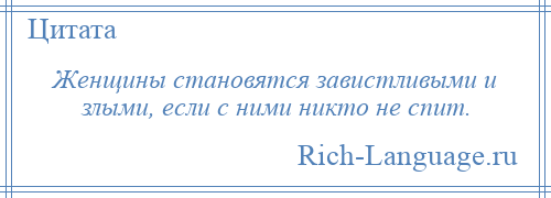 
    Женщины становятся завистливыми и злыми, если с ними никто не спит.