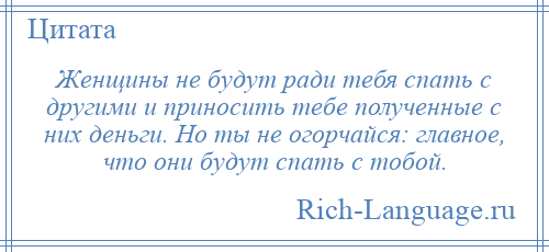 
    Женщины не будут ради тебя спать с другими и приносить тебе полученные с них деньги. Но ты не огорчайся: главное, что они будут спать с тобой.