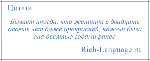 
    Бывает иногда, что женщина в двадцать девять лет даже прекрасней, нежели была она десятью годами ранее.