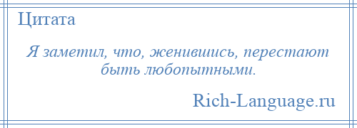 
    Я заметил, что, женившись, перестают быть любопытными.