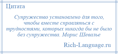 
    Супружество установлено для того, чтобы вместе справляться с трудностями, которых никогда бы не было без супружества. Морис Шевалье