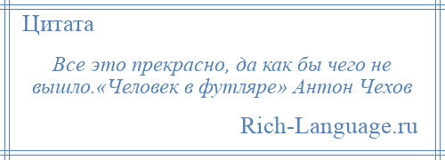 
    Все это прекрасно, да как бы чего не вышло.«Человек в футляре» Антон Чехов