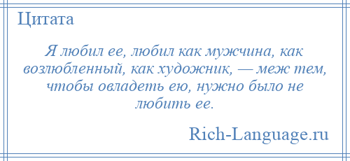 
    Я любил ее, любил как мужчина, как возлюбленный, как художник, — меж тем, чтобы овладеть ею, нужно было не любить ее.