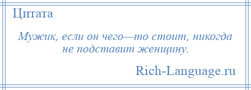 
    Мужик, если он чего—то стоит, никогда не подставит женщину.