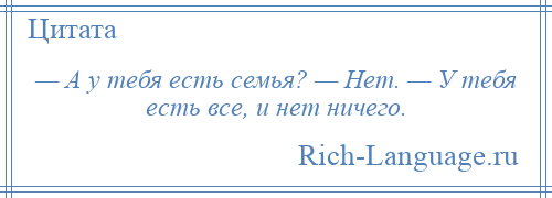 
    — А у тебя есть семья? — Нет. — У тебя есть все, и нет ничего.