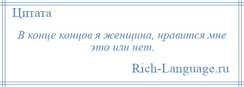 
    В конце концов я женщина, нравится мне это или нет.