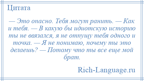 
    — Это опасно. Тебя могут ранить. — Как и тебя. — В какую бы идиотскую историю ты не ввязался, я не отпущу тебя одного и точка. — Я не понимаю, почему ты это делаешь? — Потому что ты все еще мой брат.