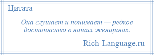 
    Она слушает и понимает — редкое достоинство в наших женщинах.