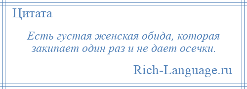 
    Есть густая женская обида, которая закипает один раз и не дает осечки.