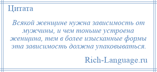 
    Всякой женщине нужна зависимость от мужчины, и чем тоньше устроена женщина, тем в более изысканные формы эта зависимость должна упаковываться.