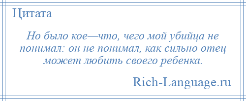 
    Но было кое—что, чего мой убийца не понимал: он не понимал, как сильно отец может любить своего ребенка.