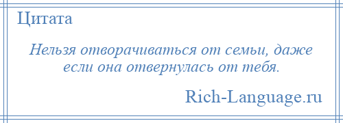 
    Нельзя отворачиваться от семьи, даже если она отвернулась от тебя.