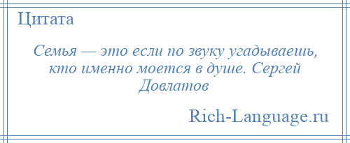 
    Семья — это если по звуку угадываешь, кто именно моется в душе. Сергей Довлатов