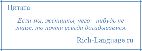 
    Если мы, женщины, чего—нибудь не знаем, то почти всегда догадываемся.