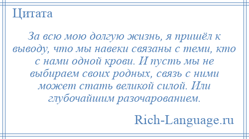 
    За всю мою долгую жизнь, я пришёл к выводу, что мы навеки связаны с теми, кто с нами одной крови. И пусть мы не выбираем своих родных, связь с ними может стать великой силой. Или глубочайшим разочарованием.