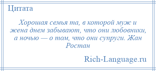 
    Хорошая семья та, в которой муж и жена днем забывают, что они любовники, а ночью — о том, что они супруги. Жан Ростан