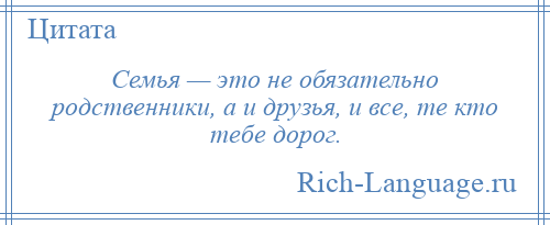 
    Семья — это не обязательно родственники, а и друзья, и все, те кто тебе дорог.