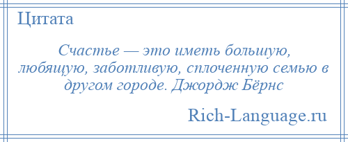 
    Счастье — это иметь большую, любящую, заботливую, сплоченную семью в другом городе. Джордж Бёрнс