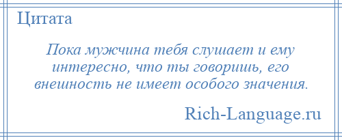 
    Пока мужчина тебя слушает и ему интересно, что ты говоришь, его внешность не имеет особого значения.