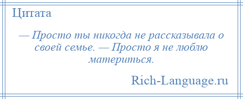 
    — Просто ты никогда не рассказывала о своей семье. — Просто я не люблю материться.