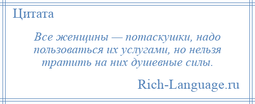 
    Все женщины — потаскушки, надо пользоваться их услугами, но нельзя тратить на них душевные силы.