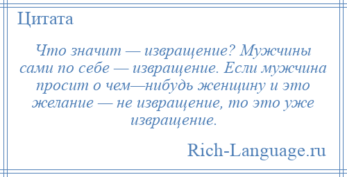 
    Что значит — извращение? Мужчины сами по себе — извращение. Если мужчина просит о чем—нибудь женщину и это желание — не извращение, то это уже извращение.