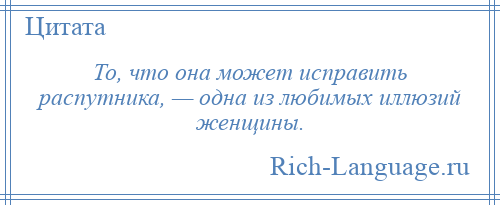 
    То, что она может исправить распутника, — одна из любимых иллюзий женщины.