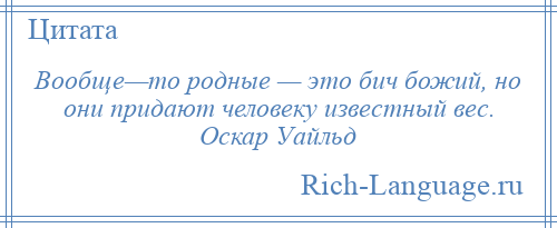 
    Вообще—то родные — это бич божий, но они придают человеку известный вес. Оскар Уайльд