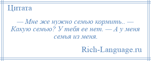 
    — Мне же нужно семью кормить.. — Какую семью? У тебя ее нет. — А у меня семья из меня.