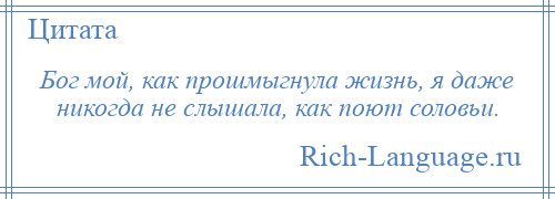 
    Бог мой, как прошмыгнула жизнь, я даже никогда не слышала, как поют соловьи.