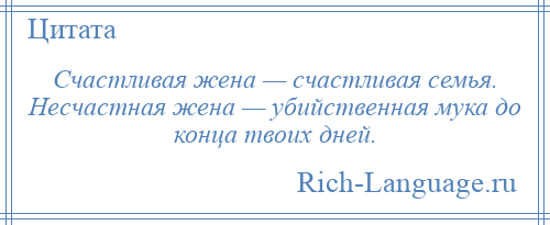 
    Счастливая жена — счастливая семья. Несчастная жена — убийственная мука до конца твоих дней.