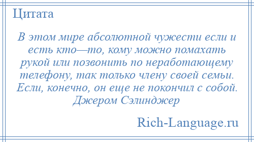 
    В этом мире абсолютной чужести если и есть кто—то, кому можно помахать рукой или позвонить по неработающему телефону, так только члену своей семьи. Если, конечно, он еще не покончил с собой. Джером Сэлинджер