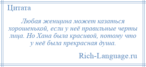 
    Любая женщина может казаться хорошенькой, если у неё правильные черты лица. Но Хана была красивой, потому что у неё была прекрасная душа.