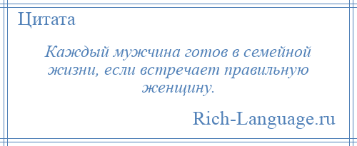 
    Каждый мужчина готов в семейной жизни, если встречает правильную женщину.