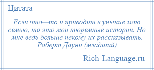 
    Если что—то и приводит в уныние мою семью, то это мои тюремные истории. Но мне ведь больше некому их рассказывать. Роберт Дауни (младший)