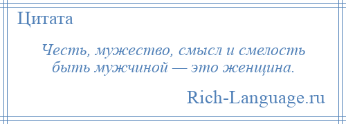 
    Честь, мужество, смысл и смелость быть мужчиной — это женщина.