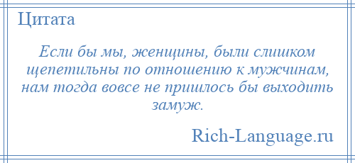 
    Если бы мы, женщины, были слишком щепетильны по отношению к мужчинам, нам тогда вовсе не пришлось бы выходить замуж.