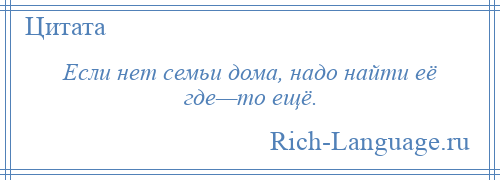 
    Если нет семьи дома, надо найти её где—то ещё.