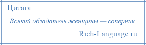 
    Всякий обладатель женщины — соперник.