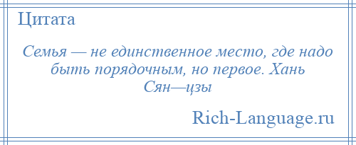 
    Семья — не единственное место, где надо быть порядочным, но первое. Хань Сян—цзы