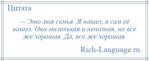 
    — Это моя семья. Я нашел, я сам её нашел. Она маленькая и неполная, но все же хорошая. Да, все же хорошая.