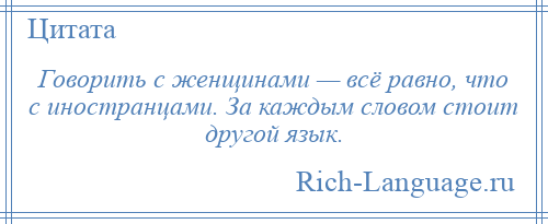 
    Говорить с женщинами — всё равно, что с иностранцами. За каждым словом стоит другой язык.