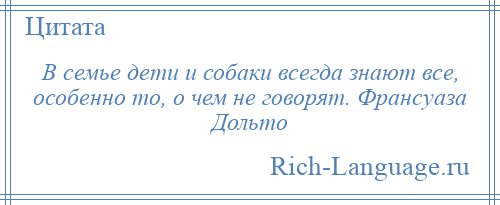 
    В семье дети и собаки всегда знают все, особенно то, о чем не говорят. Франсуаза Дольто