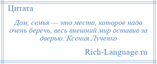 
    Дом, семья — это место, которое надо очень беречь, весь внешний мир оставив за дверью. Ксения Лученко