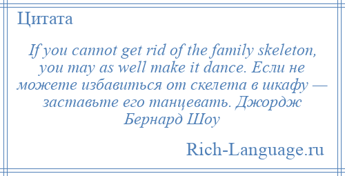 
    If you cannot get rid of the family skeleton, you may as well make it dance. Если не можете избавиться от скелета в шкафу — заставьте его танцевать. Джордж Бернард Шоу