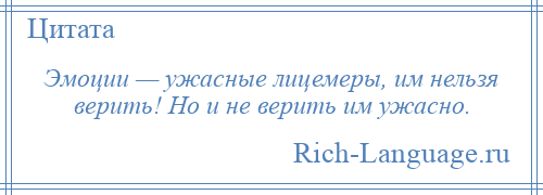 
    Эмоции — ужасные лицемеры, им нельзя верить! Но и не верить им ужасно.