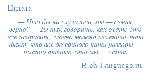 
    — Что бы ни случилось, мы — семья, верно? — Ты так говоришь, как будто это все исправит, словно можно изменить тот факт, что все до единого наши разлады — именно оттого, что мы — семья.